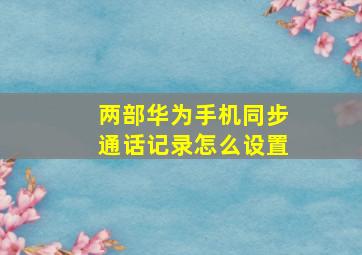 两部华为手机同步通话记录怎么设置