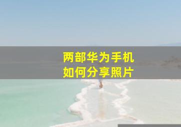 两部华为手机如何分享照片