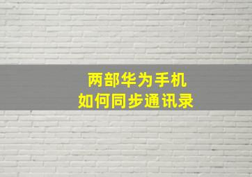 两部华为手机如何同步通讯录