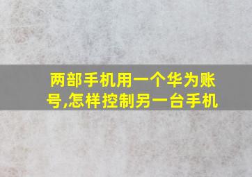 两部手机用一个华为账号,怎样控制另一台手机