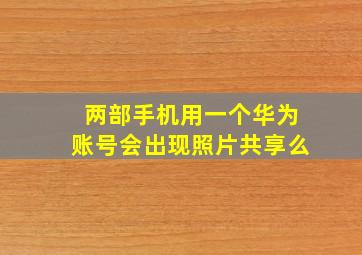 两部手机用一个华为账号会出现照片共享么