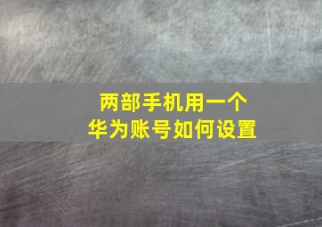 两部手机用一个华为账号如何设置