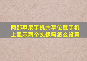 两部苹果手机共享位置手机上显示两个头像吗怎么设置