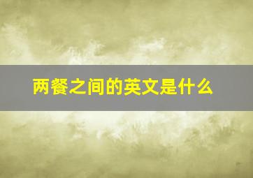 两餐之间的英文是什么