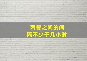 两餐之间的间隔不少于几小时