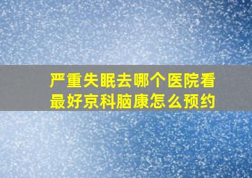 严重失眠去哪个医院看最好京科脑康怎么预约