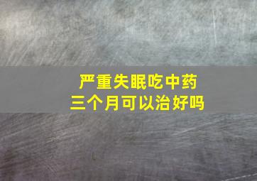 严重失眠吃中药三个月可以治好吗