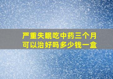 严重失眠吃中药三个月可以治好吗多少钱一盒