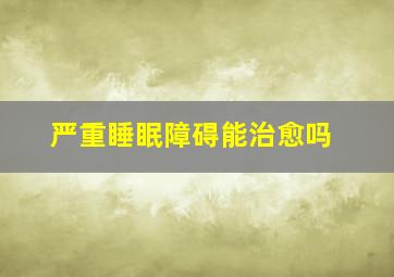 严重睡眠障碍能治愈吗