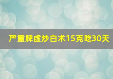 严重脾虚炒白术15克吃30天