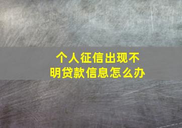 个人征信出现不明贷款信息怎么办