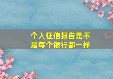 个人征信报告是不是每个银行都一样