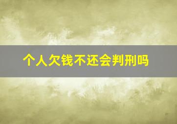 个人欠钱不还会判刑吗