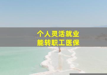 个人灵活就业能转职工医保