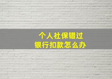 个人社保错过银行扣款怎么办