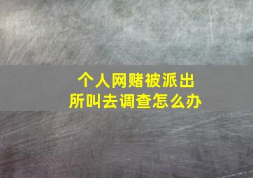 个人网赌被派出所叫去调查怎么办