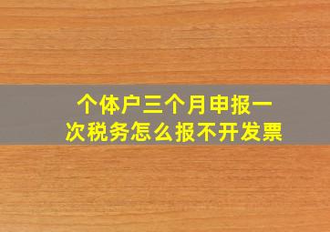 个体户三个月申报一次税务怎么报不开发票