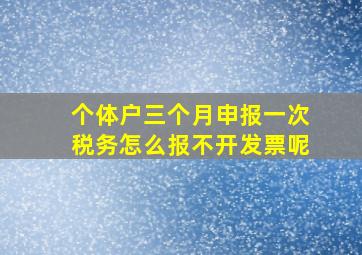 个体户三个月申报一次税务怎么报不开发票呢