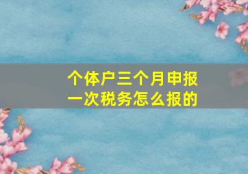 个体户三个月申报一次税务怎么报的