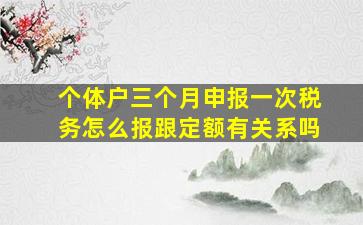 个体户三个月申报一次税务怎么报跟定额有关系吗