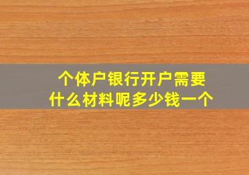 个体户银行开户需要什么材料呢多少钱一个