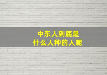 中东人到底是什么人种的人呢