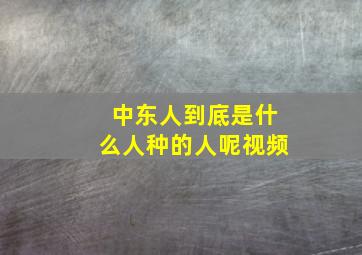 中东人到底是什么人种的人呢视频