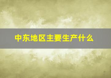 中东地区主要生产什么