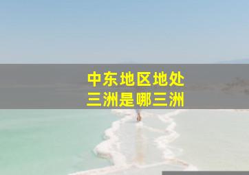 中东地区地处三洲是哪三洲