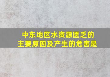 中东地区水资源匮乏的主要原因及产生的危害是