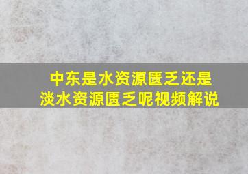 中东是水资源匮乏还是淡水资源匮乏呢视频解说