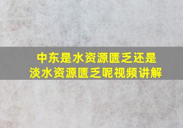 中东是水资源匮乏还是淡水资源匮乏呢视频讲解