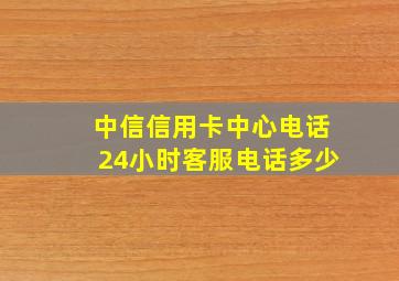 中信信用卡中心电话24小时客服电话多少