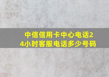 中信信用卡中心电话24小时客服电话多少号码