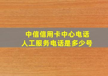 中信信用卡中心电话人工服务电话是多少号