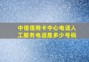 中信信用卡中心电话人工服务电话是多少号码