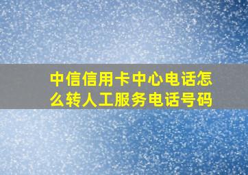 中信信用卡中心电话怎么转人工服务电话号码