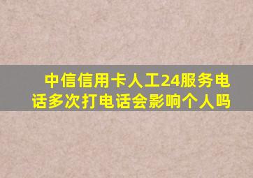 中信信用卡人工24服务电话多次打电话会影响个人吗