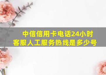 中信信用卡电话24小时客服人工服务热线是多少号