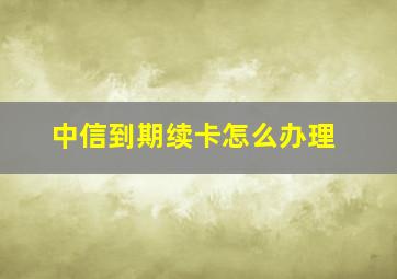 中信到期续卡怎么办理