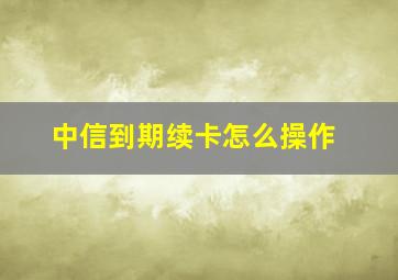 中信到期续卡怎么操作