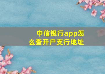 中信银行app怎么查开户支行地址