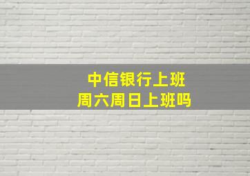 中信银行上班周六周日上班吗