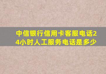 中信银行信用卡客服电话24小时人工服务电话是多少