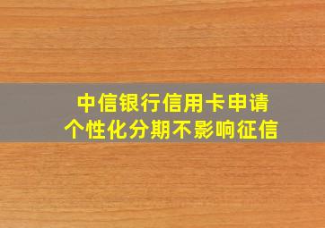 中信银行信用卡申请个性化分期不影响征信