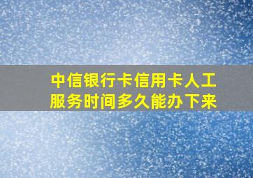 中信银行卡信用卡人工服务时间多久能办下来