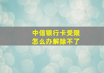 中信银行卡受限怎么办解除不了