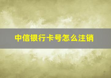 中信银行卡号怎么注销