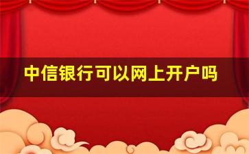 中信银行可以网上开户吗