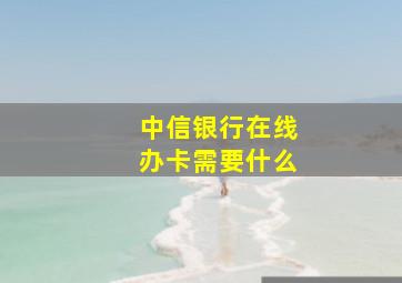 中信银行在线办卡需要什么